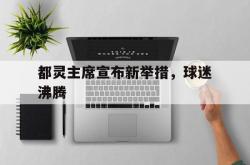 开云体育官方网站-包含都灵主席宣布新举措，球迷沸腾的词条