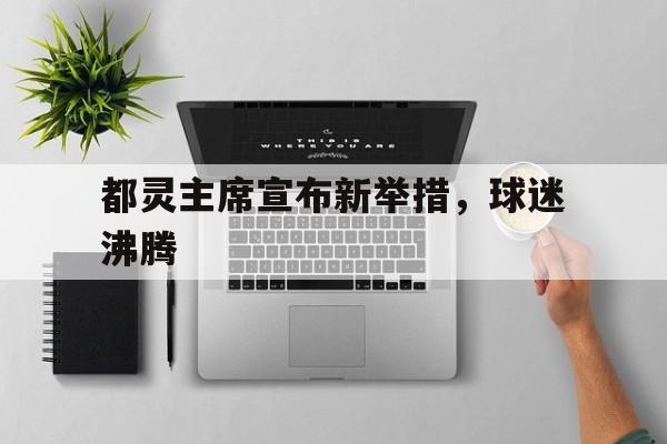 包含都灵主席宣布新举措，球迷沸腾的词条